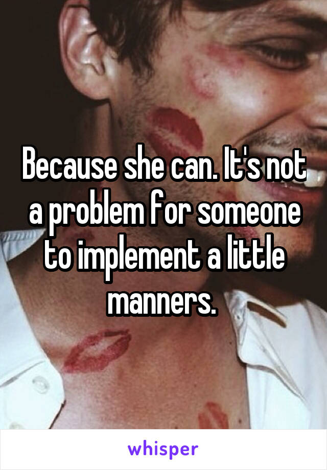 Because she can. It's not a problem for someone to implement a little manners. 