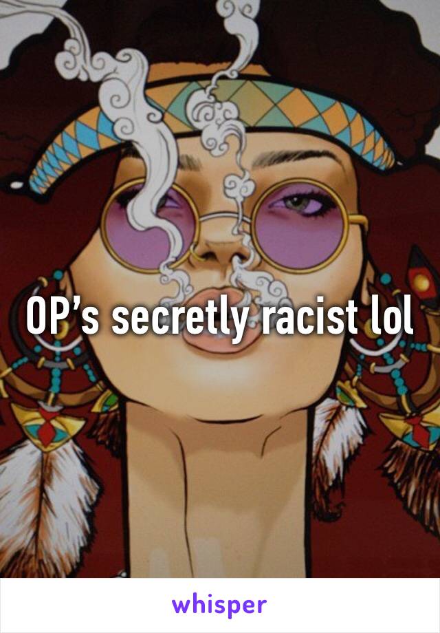 OP’s secretly racist lol 