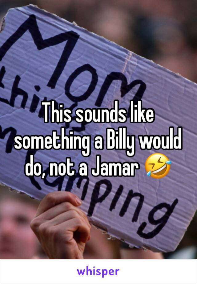 This sounds like something a Billy would do, not a Jamar 🤣