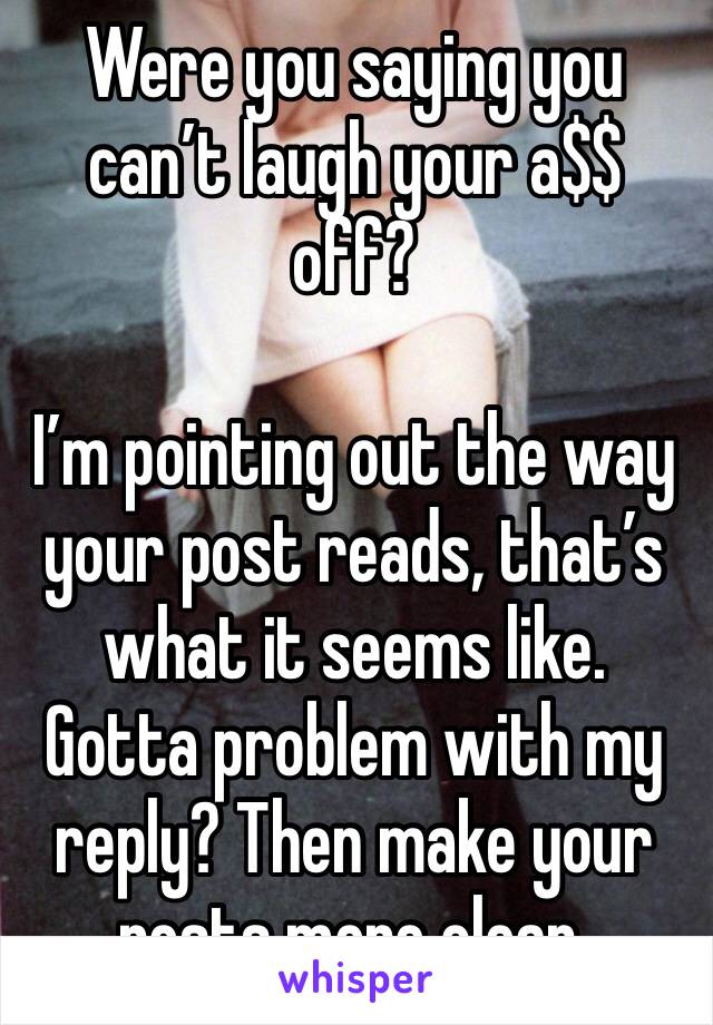 Were you saying you can’t laugh your a$$ off? 

I’m pointing out the way your post reads, that’s what it seems like. Gotta problem with my reply? Then make your posts more clear. 