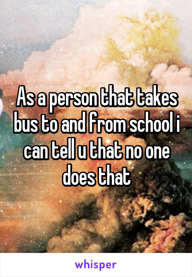 As a person that takes bus to and from school i can tell u that no one does that