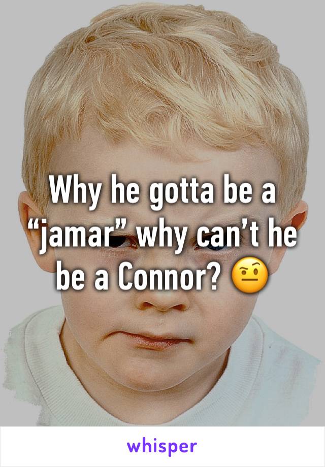 Why he gotta be a “jamar” why can’t he be a Connor? 🤨