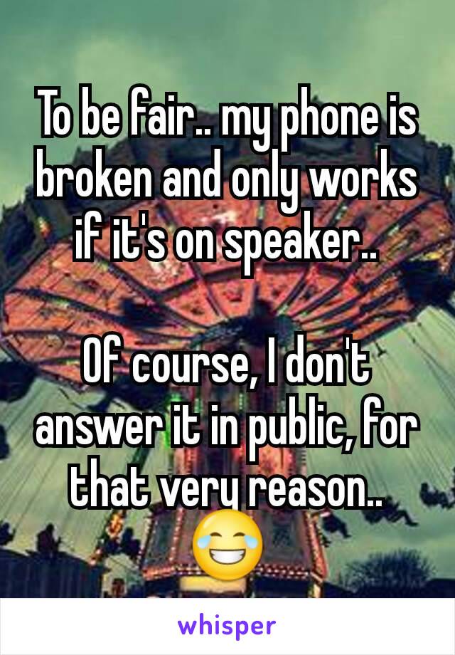 To be fair.. my phone is broken and only works if it's on speaker..

Of course, I don't answer it in public, for that very reason.. 😂