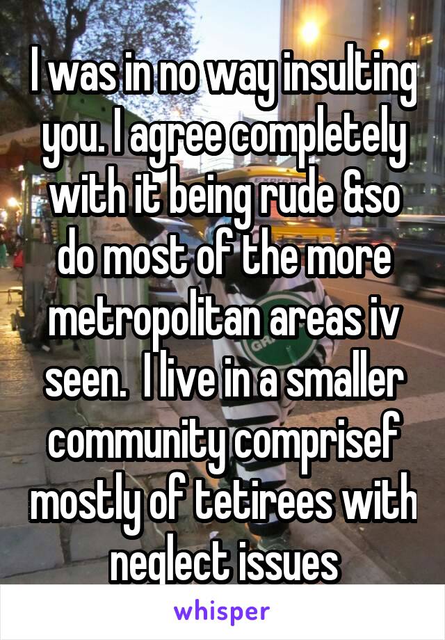 I was in no way insulting you. I agree completely with it being rude &so do most of the more metropolitan areas iv seen.  I live in a smaller community comprisef mostly of tetirees with neglect issues