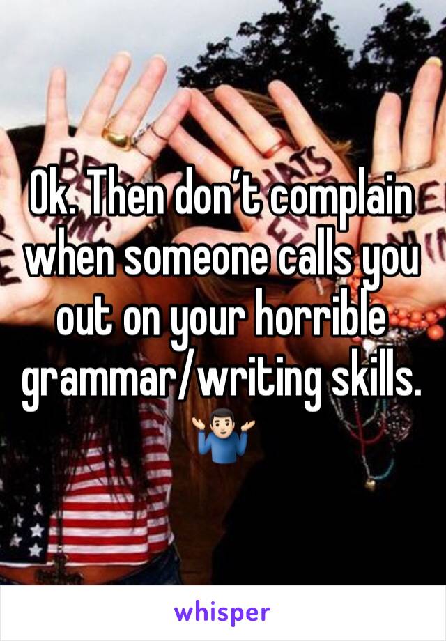 Ok. Then don’t complain when someone calls you out on your horrible grammar/writing skills. 🤷🏻‍♂️