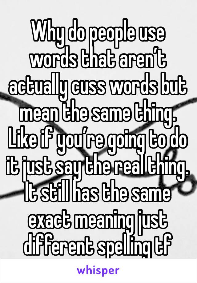 Why do people use words that aren’t actually cuss words but mean the same thing. Like if you’re going to do it just say the real thing. It still has the same exact meaning just different spelling tf