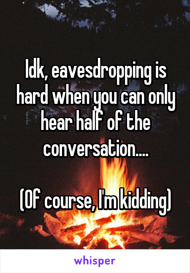 Idk, eavesdropping is hard when you can only hear half of the conversation....

(Of course, I'm kidding)