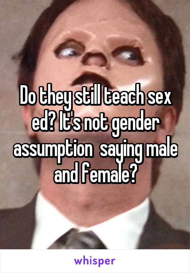 Do they still teach sex ed? It's not gender assumption  saying male and female?