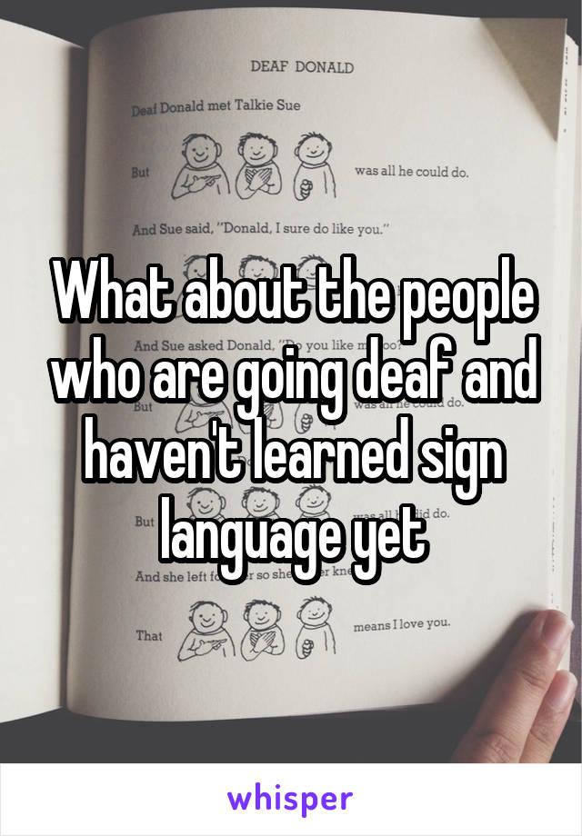 What about the people who are going deaf and haven't learned sign language yet