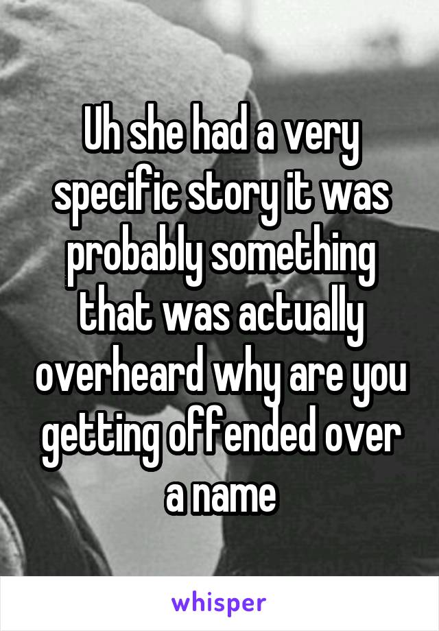 Uh she had a very specific story it was probably something that was actually overheard why are you getting offended over a name