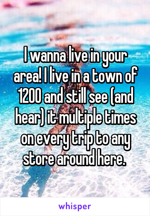 I wanna live in your area! I live in a town of 1200 and still see (and hear) it multiple times on every trip to any store around here. 