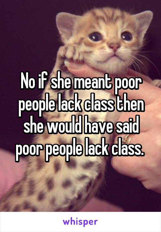 No if she meant poor people lack class then she would have said poor people lack class. 