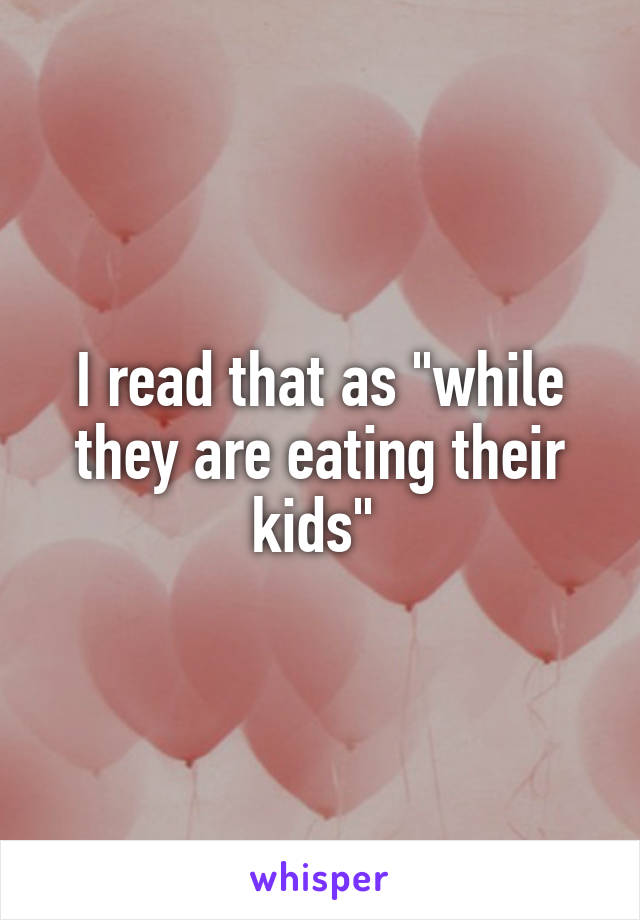 I read that as "while they are eating their kids" 