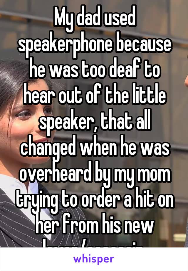 My dad used speakerphone because he was too deaf to hear out of the little speaker, that all changed when he was overheard by my mom trying to order a hit on her from his new lover/assassin.