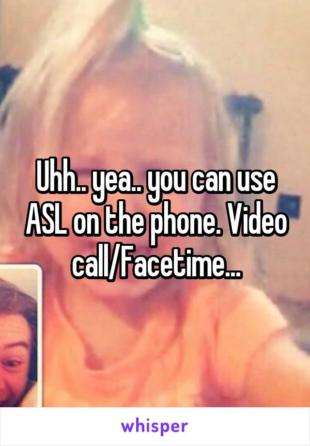 Uhh.. yea.. you can use ASL on the phone. Video call/Facetime...