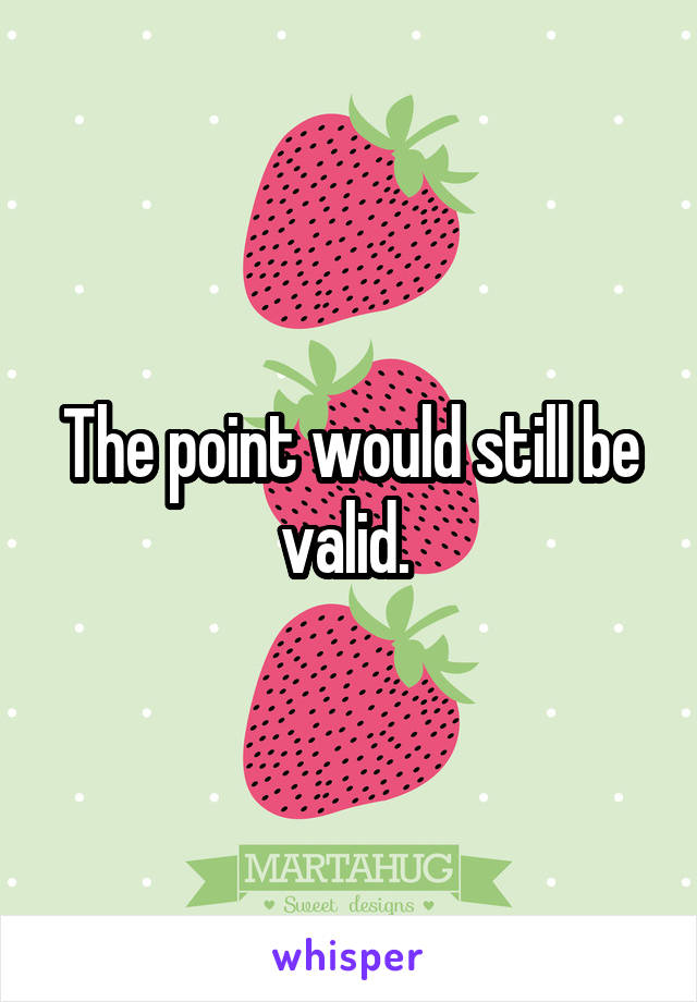 The point would still be valid. 