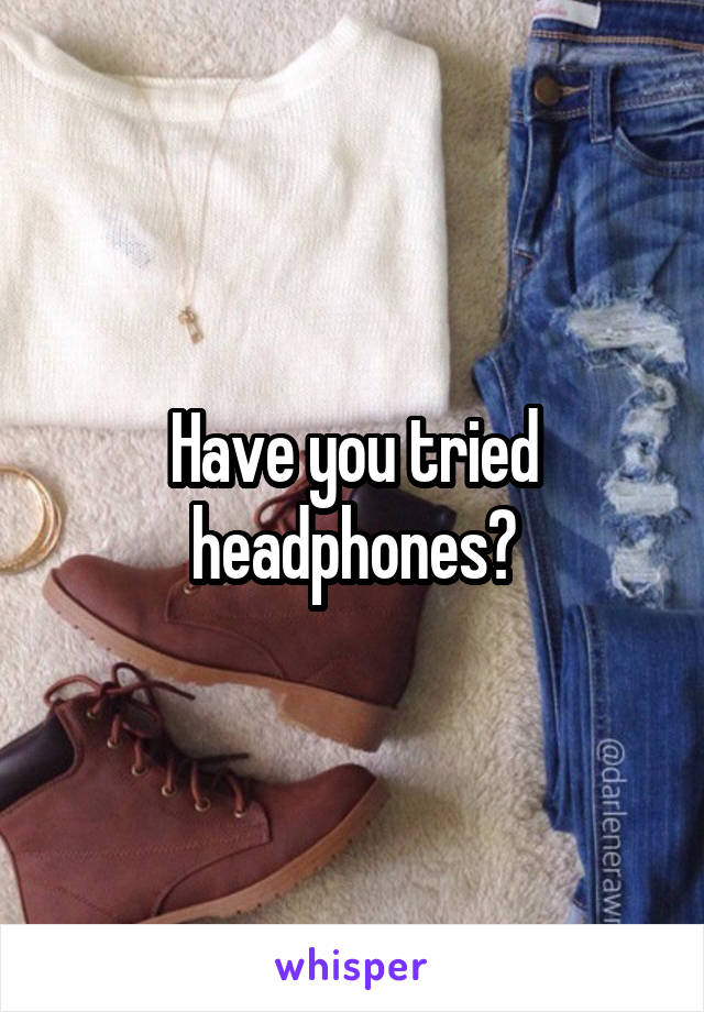 Have you tried headphones?