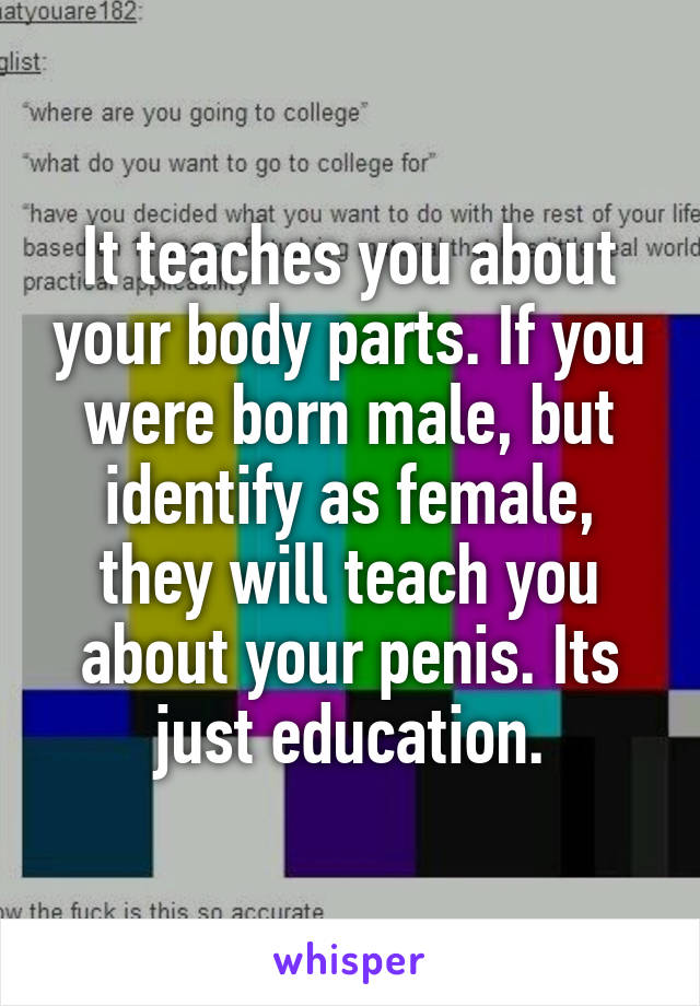 It teaches you about your body parts. If you were born male, but identify as female, they will teach you about your penis. Its just education.