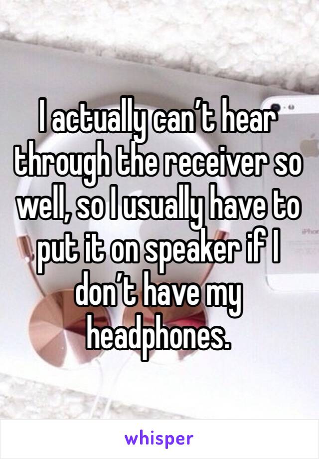 I actually can’t hear through the receiver so well, so I usually have to put it on speaker if I don’t have my headphones. 