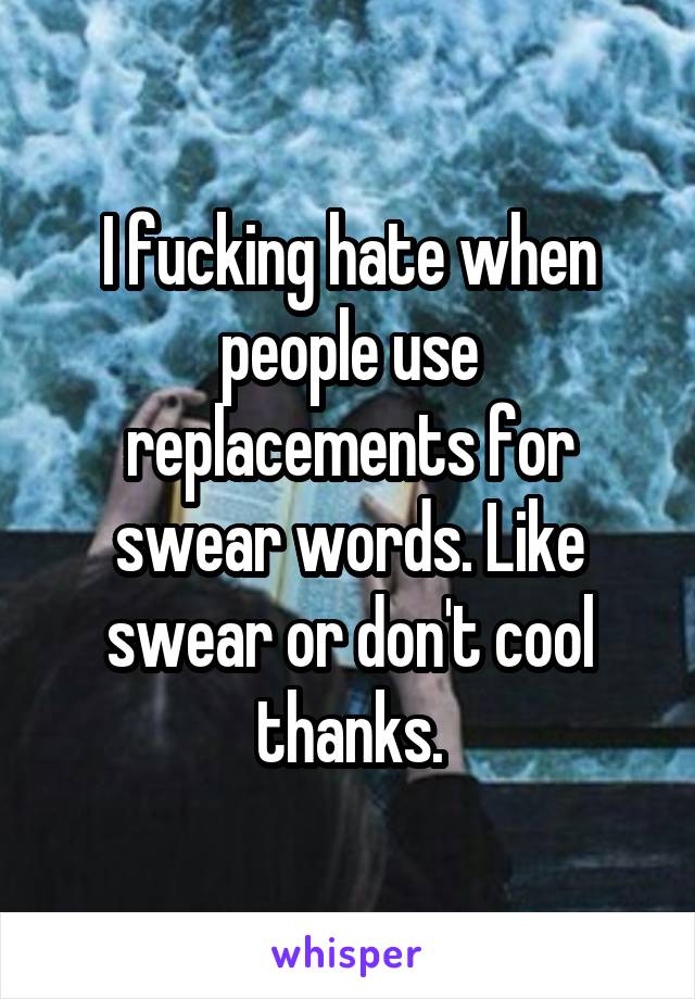 I fucking hate when people use replacements for swear words. Like swear or don't cool thanks.