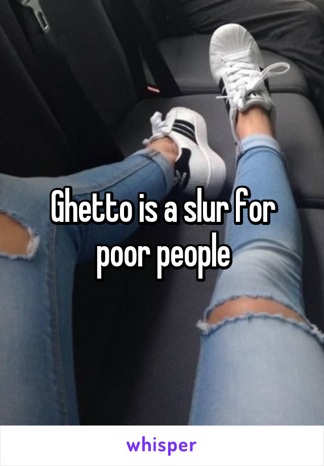 Ghetto is a slur for poor people