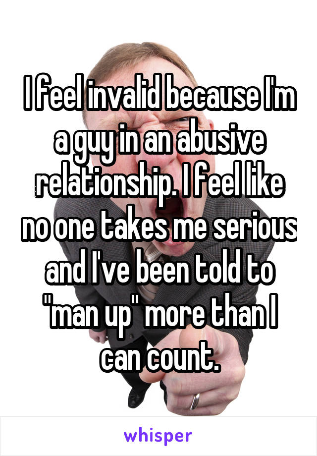 I feel invalid because I'm a guy in an abusive relationship. I feel like no one takes me serious and I've been told to "man up" more than I can count.