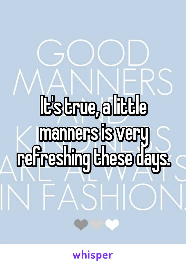 It's true, a little manners is very refreshing these days.