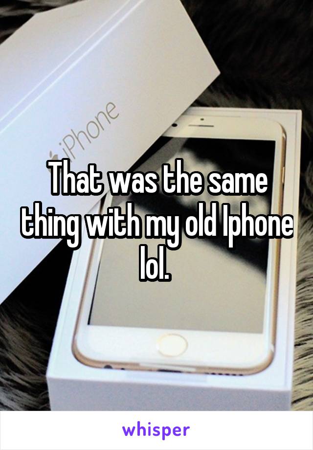 That was the same thing with my old Iphone lol. 