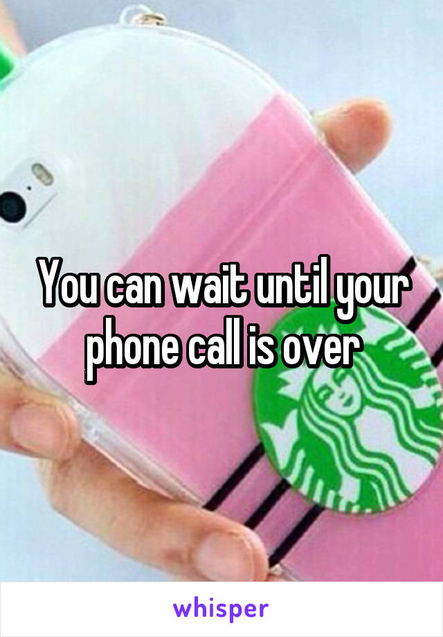 You can wait until your phone call is over