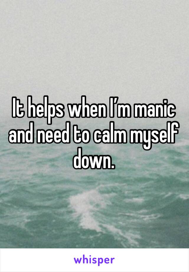 It helps when I’m manic and need to calm myself down. 