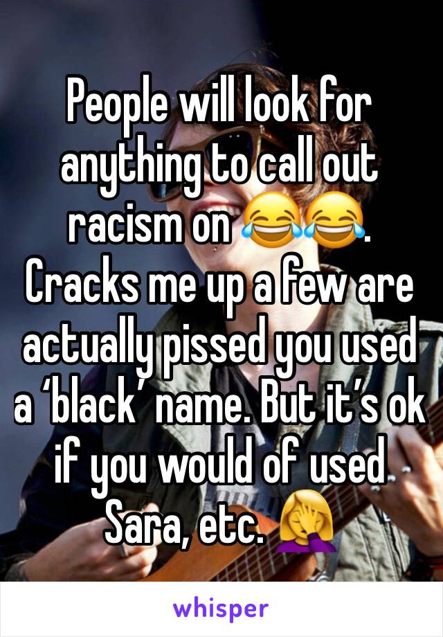 People will look for anything to call out racism on 😂😂. Cracks me up a few are actually pissed you used a ‘black’ name. But it’s ok if you would of used Sara, etc. 🤦‍♀️ 