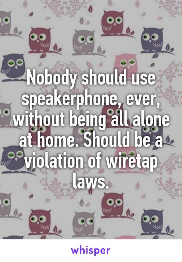 Nobody should use speakerphone, ever, without being all alone at home. Should be a violation of wiretap laws.