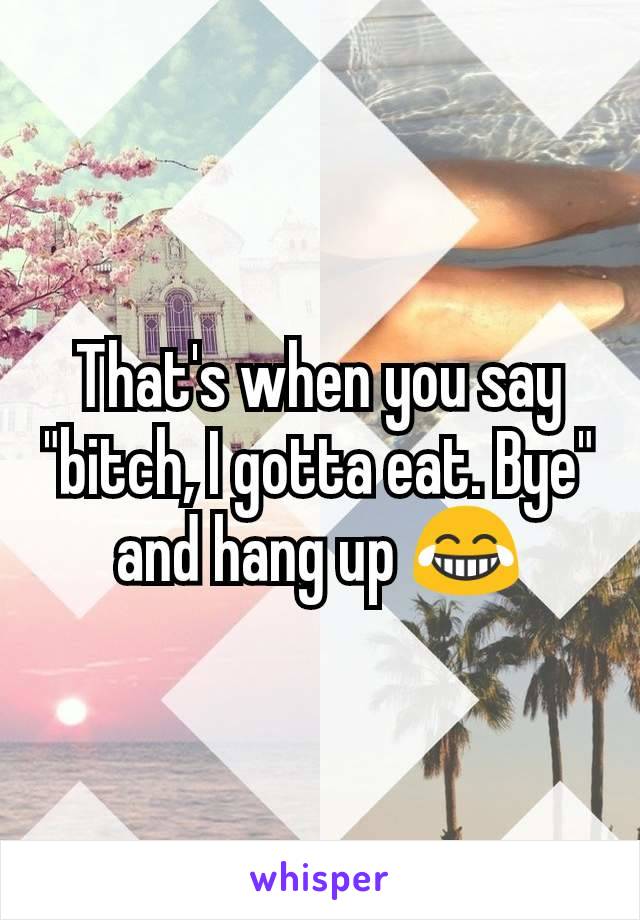 That's when you say "bitch, I gotta eat. Bye" and hang up 😂