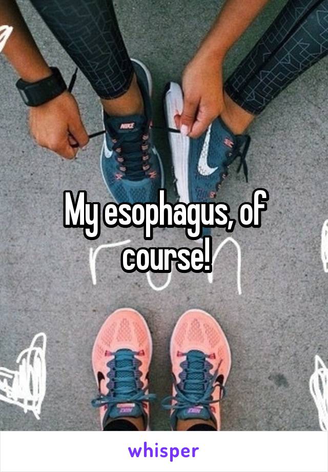 My esophagus, of course!