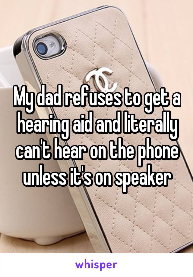 My dad refuses to get a hearing aid and literally can't hear on the phone unless it's on speaker