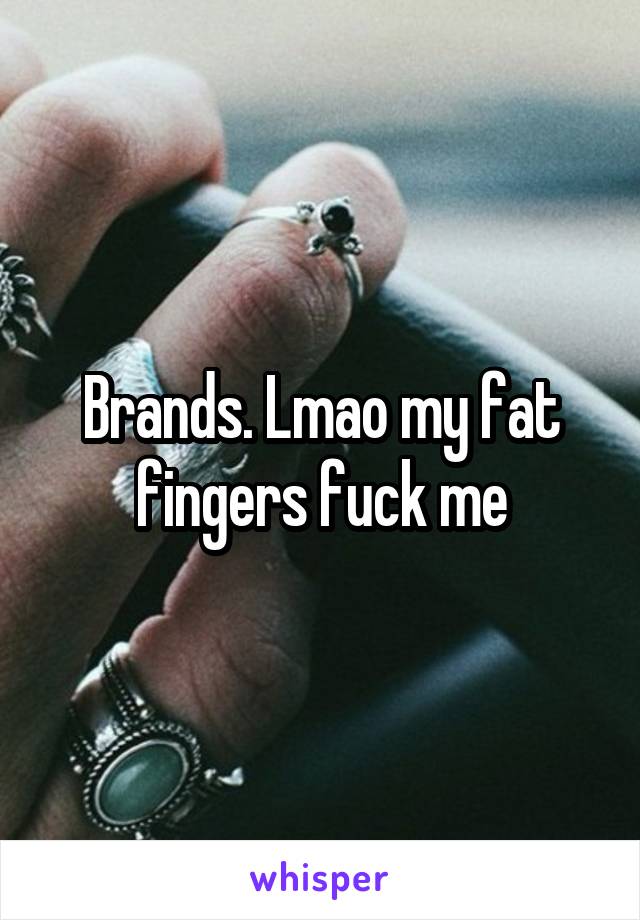 Brands. Lmao my fat fingers fuck me