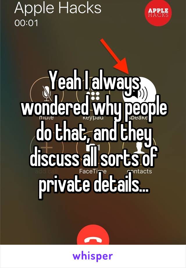 Yeah I always wondered why people do that, and they discuss all sorts of private details...