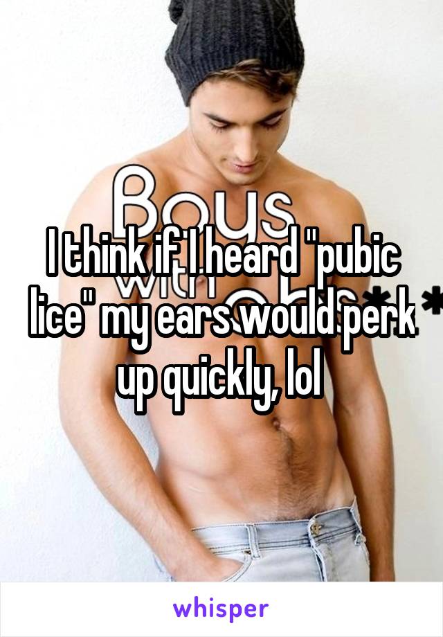 I think if I heard "pubic lice" my ears would perk up quickly, lol 