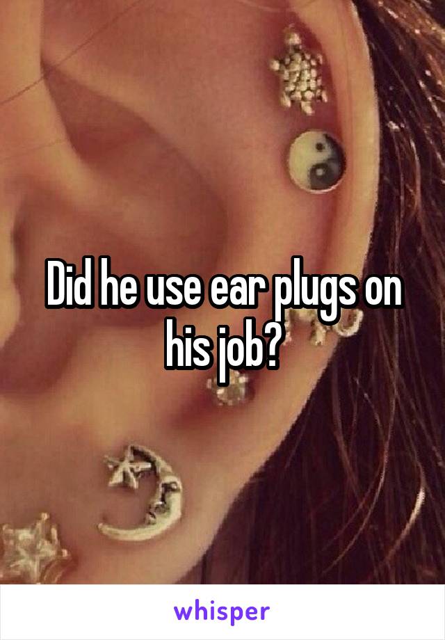 Did he use ear plugs on his job?