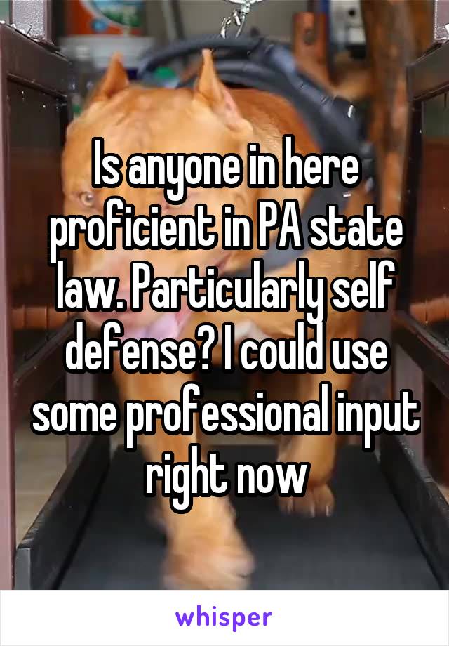 Is anyone in here proficient in PA state law. Particularly self defense? I could use some professional input right now