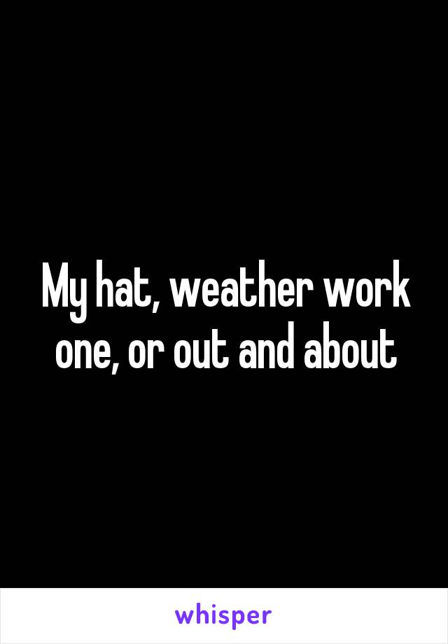 My hat, weather work one, or out and about