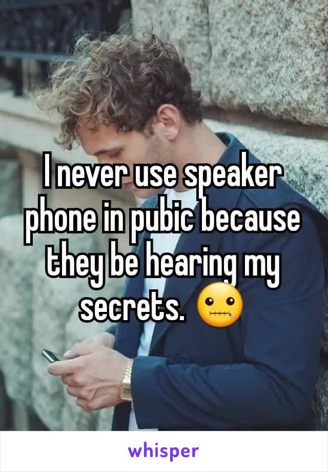 I never use speaker phone in pubic because they be hearing my secrets. 🤐