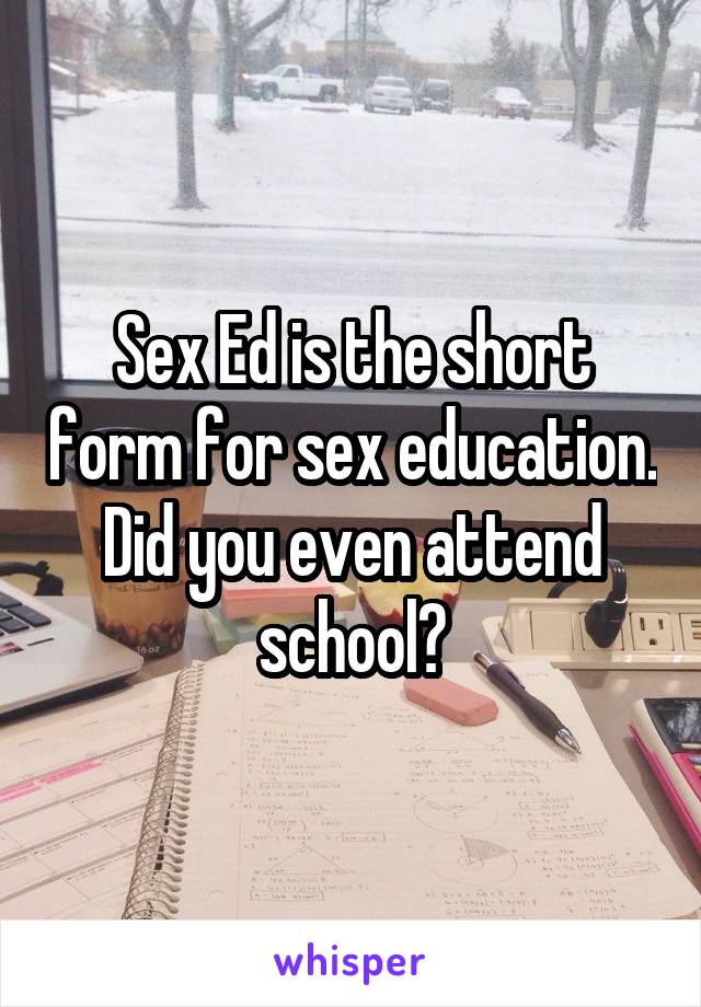 Sex Ed is the short form for sex education. Did you even attend school?