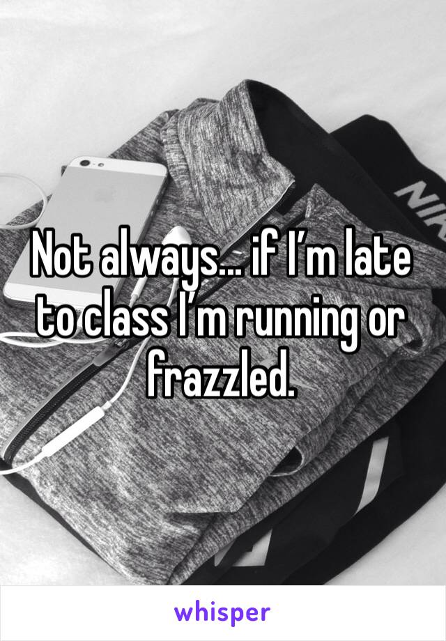 Not always... if I’m late to class I’m running or frazzled. 