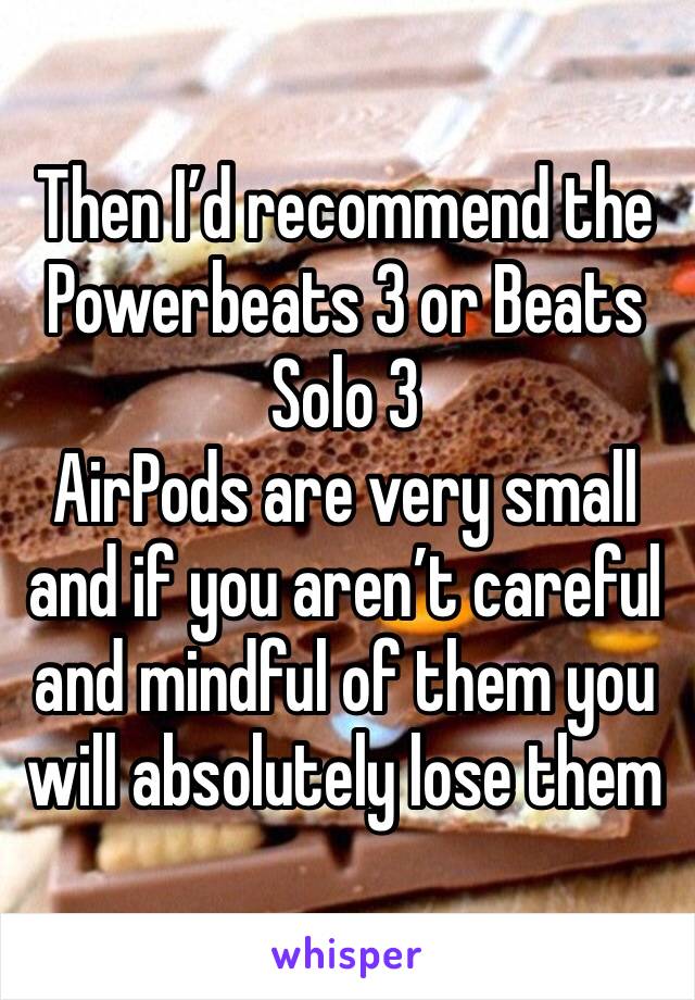 Then I’d recommend the Powerbeats 3 or Beats Solo 3
AirPods are very small and if you aren’t careful and mindful of them you will absolutely lose them