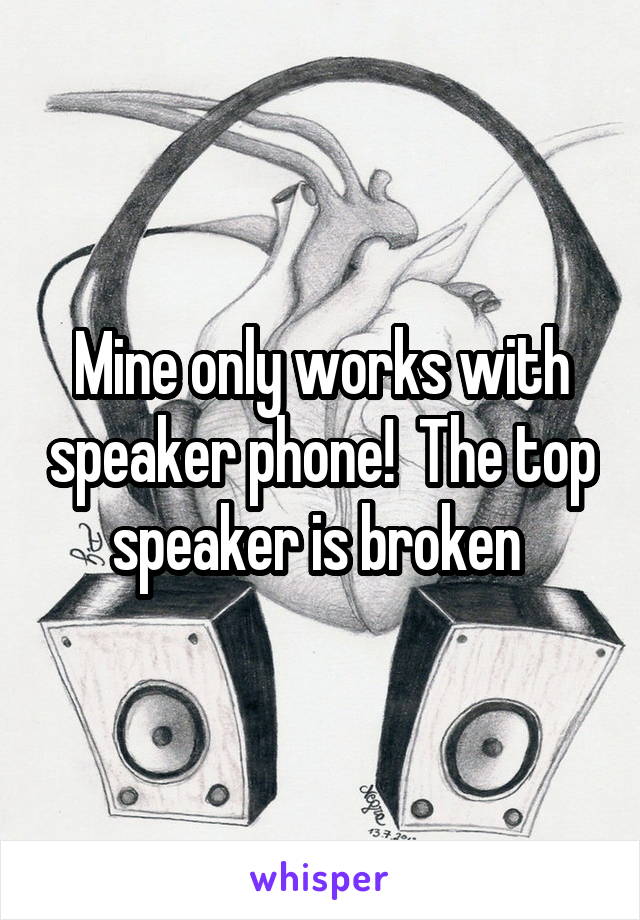 Mine only works with speaker phone!  The top speaker is broken 