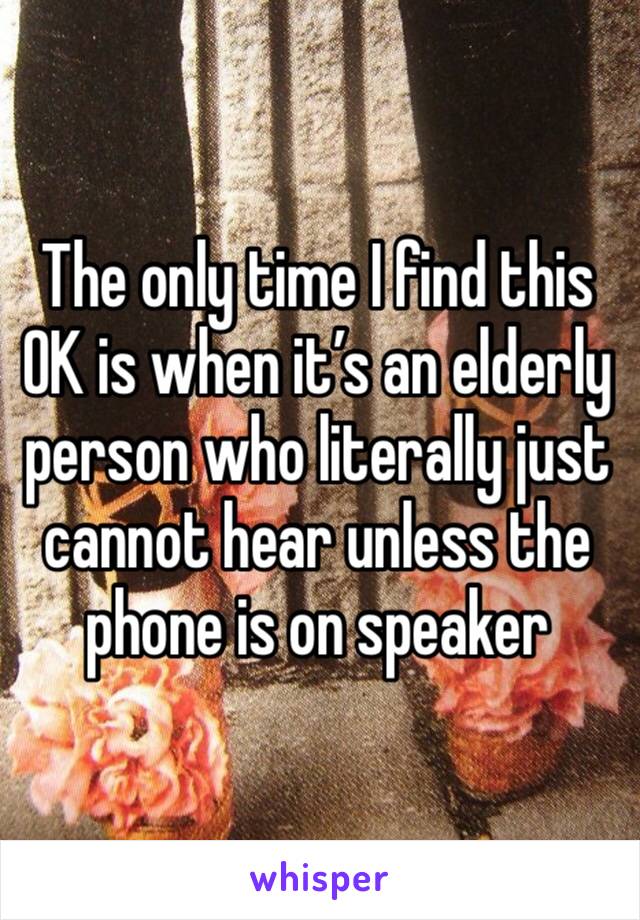 The only time I find this OK is when it’s an elderly person who literally just cannot hear unless the phone is on speaker