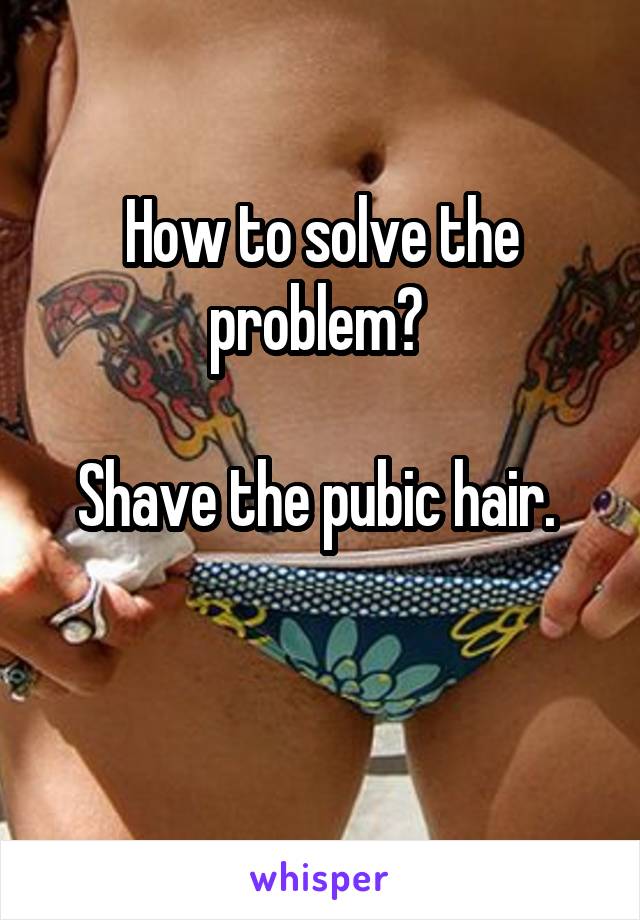 How to solve the problem? 

Shave the pubic hair. 

