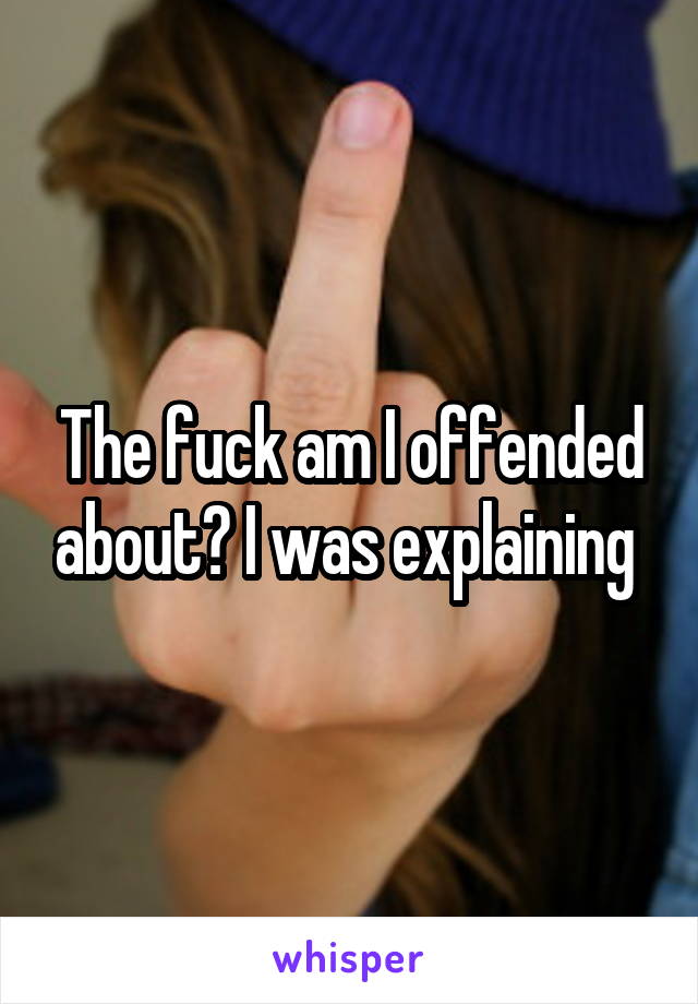 The fuck am I offended about? I was explaining 