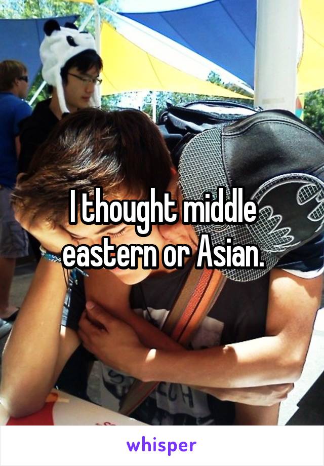 I thought middle eastern or Asian.